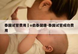 泰国试管费用問o启泰健康-泰国试管成功费用
