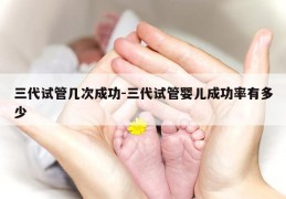 三代试管几次成功-三代试管婴儿成功率有多少