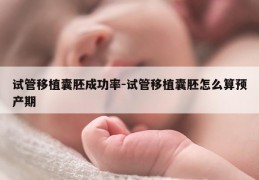 试管移植囊胚成功率-试管移植囊胚怎么算预产期