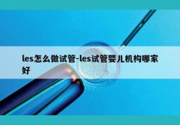 les怎么做试管-les试管婴儿机构哪家好