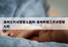 温州三代试管婴儿医院-温州有做三代试管婴儿吗