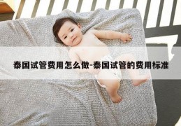 泰国试管费用怎么做-泰国试管的费用标准
