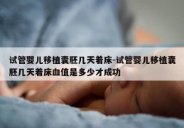 试管婴儿移植囊胚几天着床-试管婴儿移植囊胚几天着床血值是多少才成功