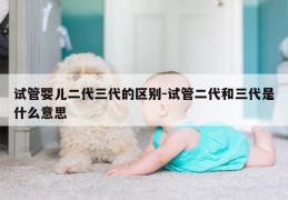 试管婴儿二代三代的区别-试管二代和三代是什么意思