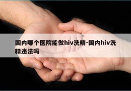 国内哪个医院能做hiv洗精-国内hiv洗精违法吗