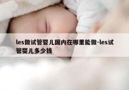 les做试管婴儿国内在哪里能做-les试管婴儿多少钱