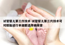 试管婴儿第三代技术-试管婴儿第三代技术可对胚胎进行单细胞遗传病筛查