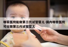 哪家医院能做第三代试管婴儿-国内哪些医院可以做第三代试管婴儿