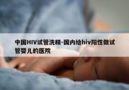 中国HIV试管洗精-国内给hiv阳性做试管婴儿的医院