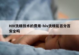 HIV洗精技术的费用-hiv洗精能百分百安全吗