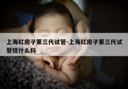 上海红房子第三代试管-上海红房子第三代试管挂什么科