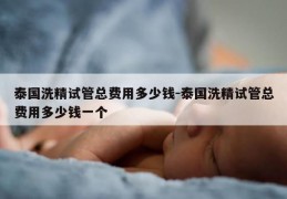 泰国洗精试管总费用多少钱-泰国洗精试管总费用多少钱一个