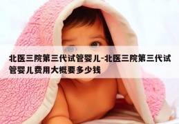 北医三院第三代试管婴儿-北医三院第三代试管婴儿费用大概要多少钱