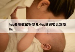 les去哪做试管婴儿-les试管婴儿难受吗