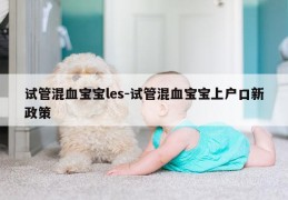 试管混血宝宝les-试管混血宝宝上户口新政策