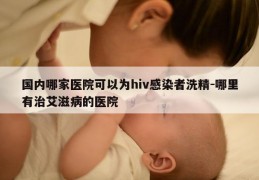 国内哪家医院可以为hiv感染者洗精-哪里有治艾滋病的医院