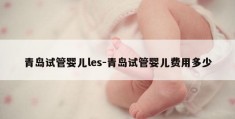 青岛试管婴儿les-青岛试管婴儿费用多少