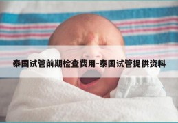 泰国试管前期检查费用-泰国试管提供资料