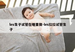 les生子试管在哪里做-les拉拉试管生子