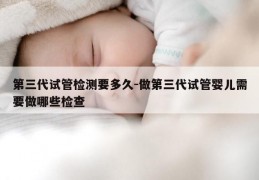 第三代试管检测要多久-做第三代试管婴儿需要做哪些检查
