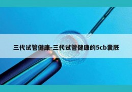 三代试管健康-三代试管健康的5cb囊胚