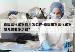 泰国三代试管费用怎么样-泰国做第三代试管婴儿需要多少钱?