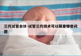 三代试管会诊-试管三代技术可以筛查哪些问题
