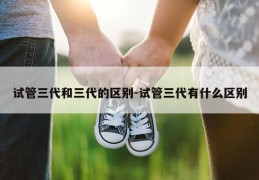 试管三代和三代的区别-试管三代有什么区别