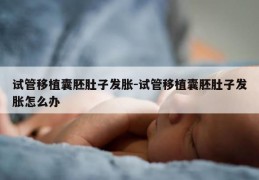 试管移植囊胚肚子发胀-试管移植囊胚肚子发胀怎么办