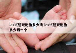 les试管双胞胎多少钱-les试管双胞胎多少钱一个