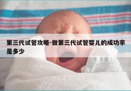 第三代试管攻略-做第三代试管婴儿的成功率是多少