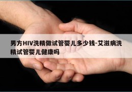 男方HIV洗精做试管婴儿多少钱-艾滋病洗精试管婴儿健康吗