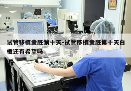 试管移植囊胚第十天-试管移植囊胚第十天白板还有希望吗