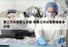 第三代试管婴儿价格-做第三代试管要准备多少钱