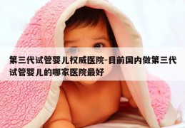 第三代试管婴儿权威医院-目前国内做第三代试管婴儿的哪家医院最好