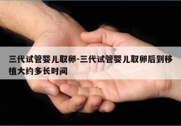 三代试管婴儿取卵-三代试管婴儿取卵后到移植大约多长时间