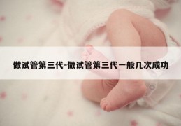 做试管第三代-做试管第三代一般几次成功