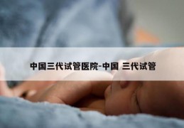 中国三代试管医院-中国 三代试管