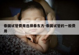 泰国试管费用选择泰东方-泰国试管的一般费用