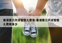 香港第三代试管婴儿费用-香港第三代试管婴儿费用多少