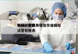 泰国试管费用相信孕途国际Vend-泰国试管价格表