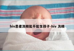 hiv患者洗精能不能生孩子-hiv 洗精