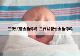 三代试管会胎停吗-三代试管也会胎停吗