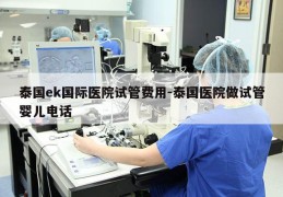 泰国ek国际医院试管费用-泰国医院做试管婴儿电话