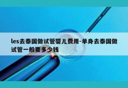 les去泰国做试管婴儿费用-单身去泰国做试管一般要多少钱