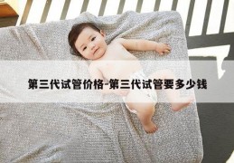 第三代试管价格-第三代试管要多少钱
