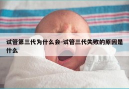 试管第三代为什么会-试管三代失败的原因是什么
