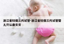 浙江省妇保三代试管-浙江省妇保三代试管婴儿只认康贝贝
