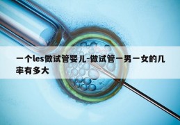 一个les做试管婴儿-做试管一男一女的几率有多大