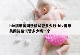 hiv携带美国洗精试管多少钱-hiv携带美国洗精试管多少钱一个
